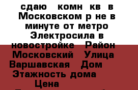 сдаю 1-комн. кв. в Московском р-не в минуте от метро Электросила в новостройке › Район ­ Московский › Улица ­ Варшавская › Дом ­ 6 › Этажность дома ­ 15 › Цена ­ 28 000 - Ленинградская обл., Санкт-Петербург г. Недвижимость » Квартиры аренда   . Ленинградская обл.